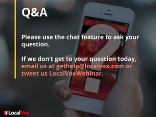 Q&A
Please use the chat feature to ask your
question.
If we don’t get to your question today,
email us at gethelp@localvox.com or
tweet us LocalVoxWebinar.
 