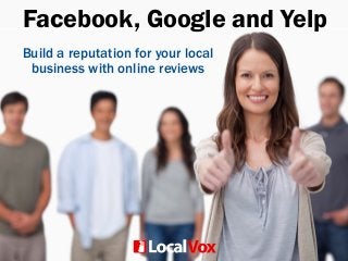 Facebook, Google and Yelp
Build a reputation for your local
business with online reviews
 