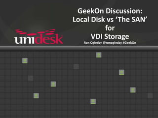GeekOn Discussion:
Local Disk vs ‘The SAN’
          for
      VDI Storage
   Ron Oglesby @ronoglesby #GeekOn
 