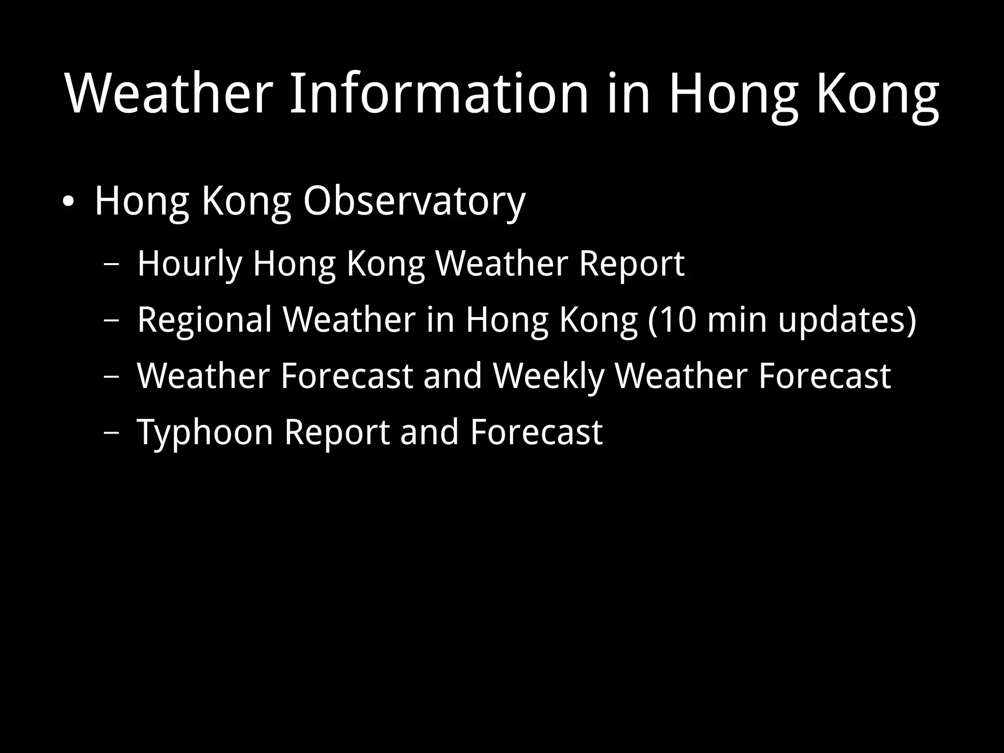 Weather Information in Hong Kong
● Hong Kong Observatory
– Hourly Hong Kong Weather Report
– Regional Weather in Hong Kong (10 min updates)
– Weather Forecast and Weekly Weather Forecast
– Typhoon Report and Forecast
 
