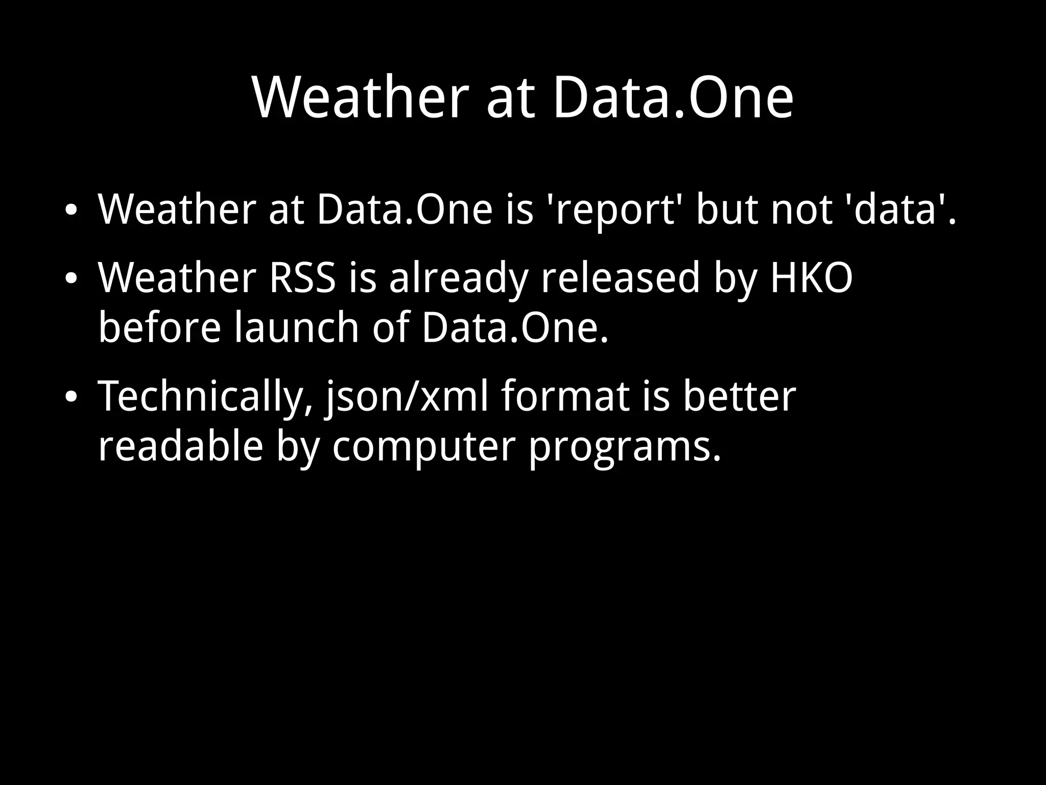 Weather at Data.One
● Weather at Data.One is 'report' but not 'data'.
● Weather RSS is already released by HKO
before launch of Data.One.
● Technically, json/xml format is better
readable by computer programs.
 