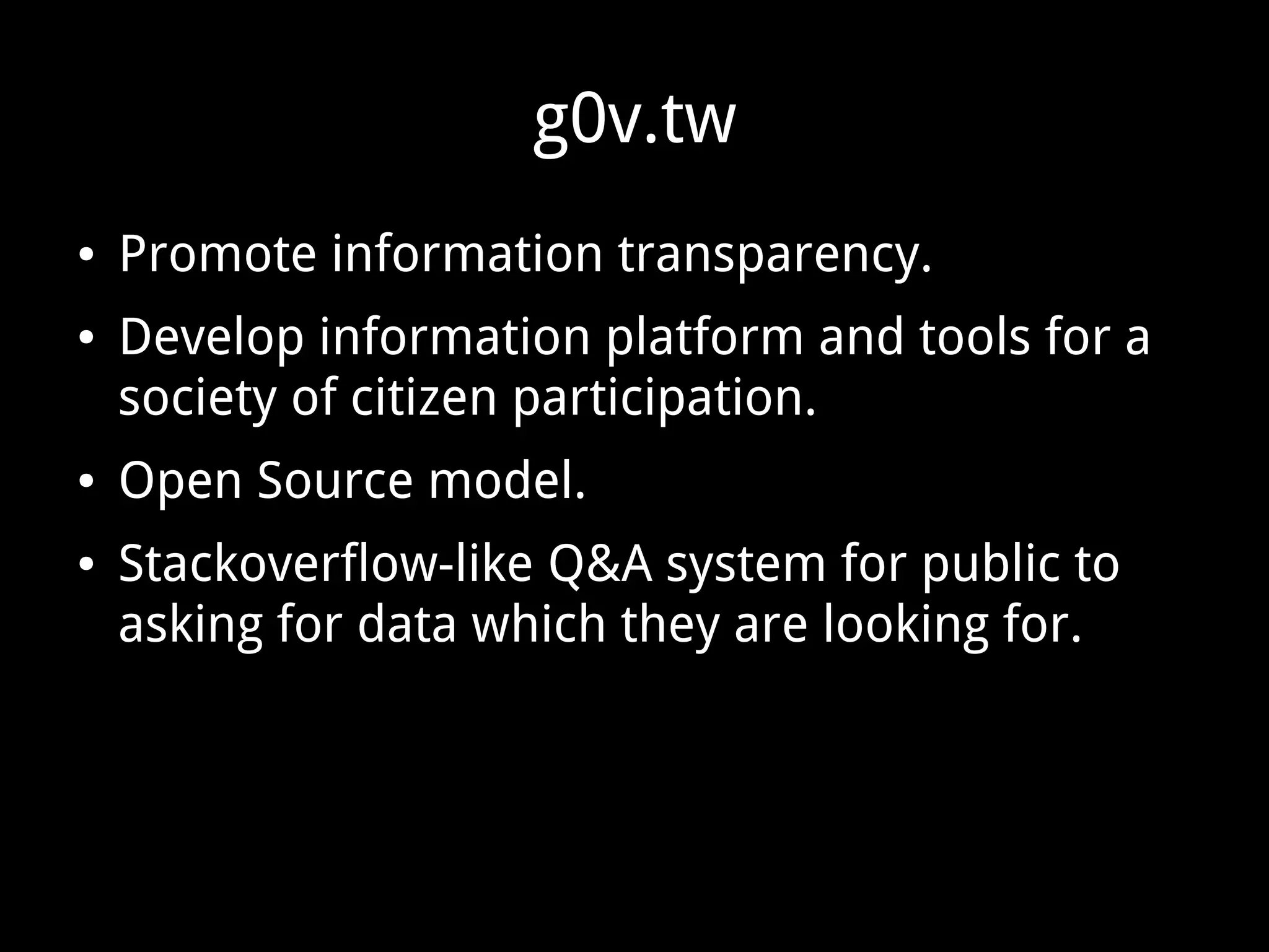 g0v.tw
● Promote information transparency.
● Develop information platform and tools for a
society of citizen participation.
● Open Source model.
● Stackoverflow-like Q&A system for public to
asking for data which they are looking for.
 