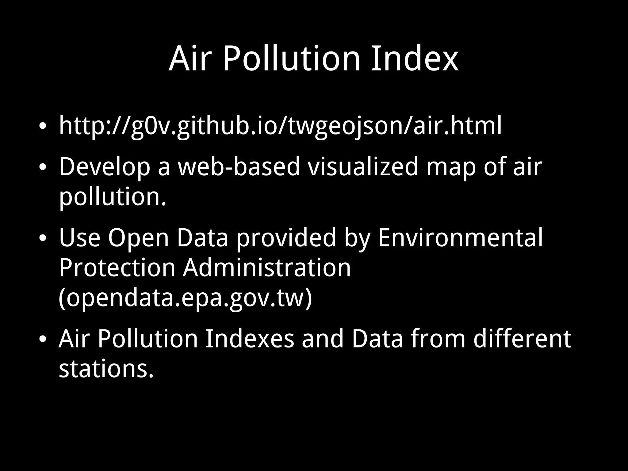 Air Pollution Index
● http://g0v.github.io/twgeojson/air.html
● Develop a web-based visualized map of air
pollution.
● Use Open Data provided by Environmental
Protection Administration
(opendata.epa.gov.tw)
● Air Pollution Indexes and Data from different
stations.
 