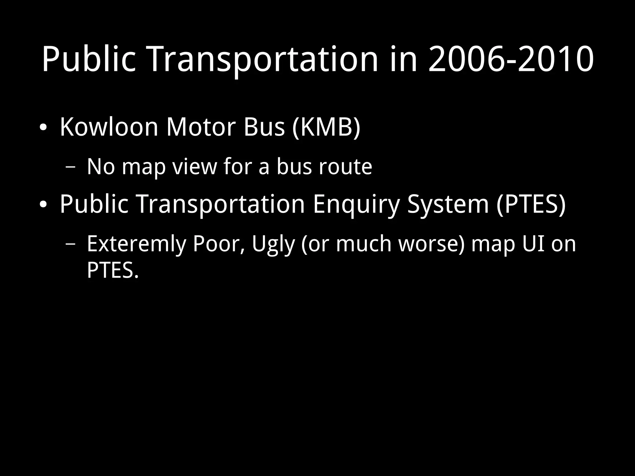 Public Transportation in 2006-2010
● Kowloon Motor Bus (KMB)
– No map view for a bus route
● Public Transportation Enquiry System (PTES)
– Exteremly Poor, Ugly (or much worse) map UI on
PTES.
 