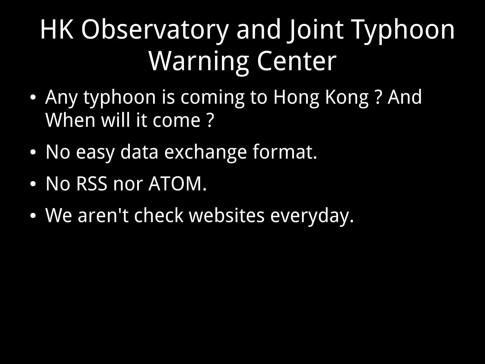 HK Observatory and Joint Typhoon
Warning Center
● Any typhoon is coming to Hong Kong ? And
When will it come ?
● No easy data exchange format.
● No RSS nor ATOM.
● We aren't check websites everyday.
 