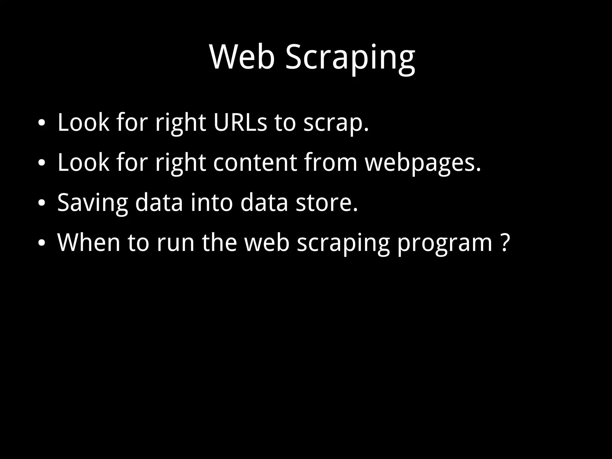 Web Scraping
● Look for right URLs to scrap.
● Look for right content from webpages.
● Saving data into data store.
● When to run the web scraping program ?
 