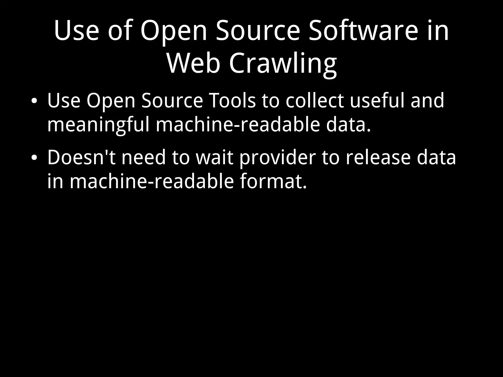 Use of Open Source Software in
Web Crawling
● Use Open Source Tools to collect useful and
meaningful machine-readable data.
● Doesn't need to wait provider to release data
in machine-readable format.
 