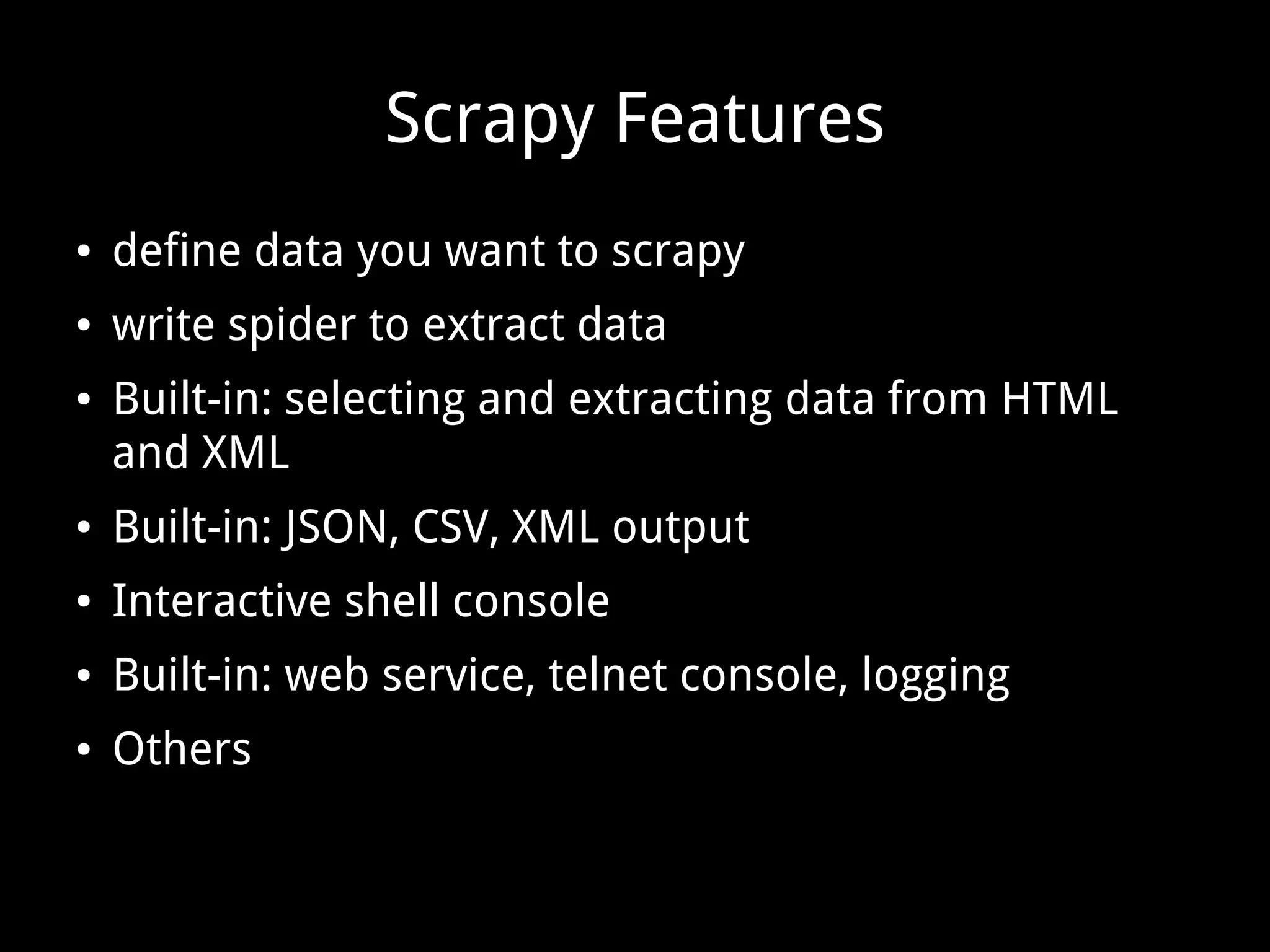 Scrapy Features
● define data you want to scrapy
● write spider to extract data
● Built-in: selecting and extracting data from HTML
and XML
● Built-in: JSON, CSV, XML output
● Interactive shell console
● Built-in: web service, telnet console, logging
● Others
 