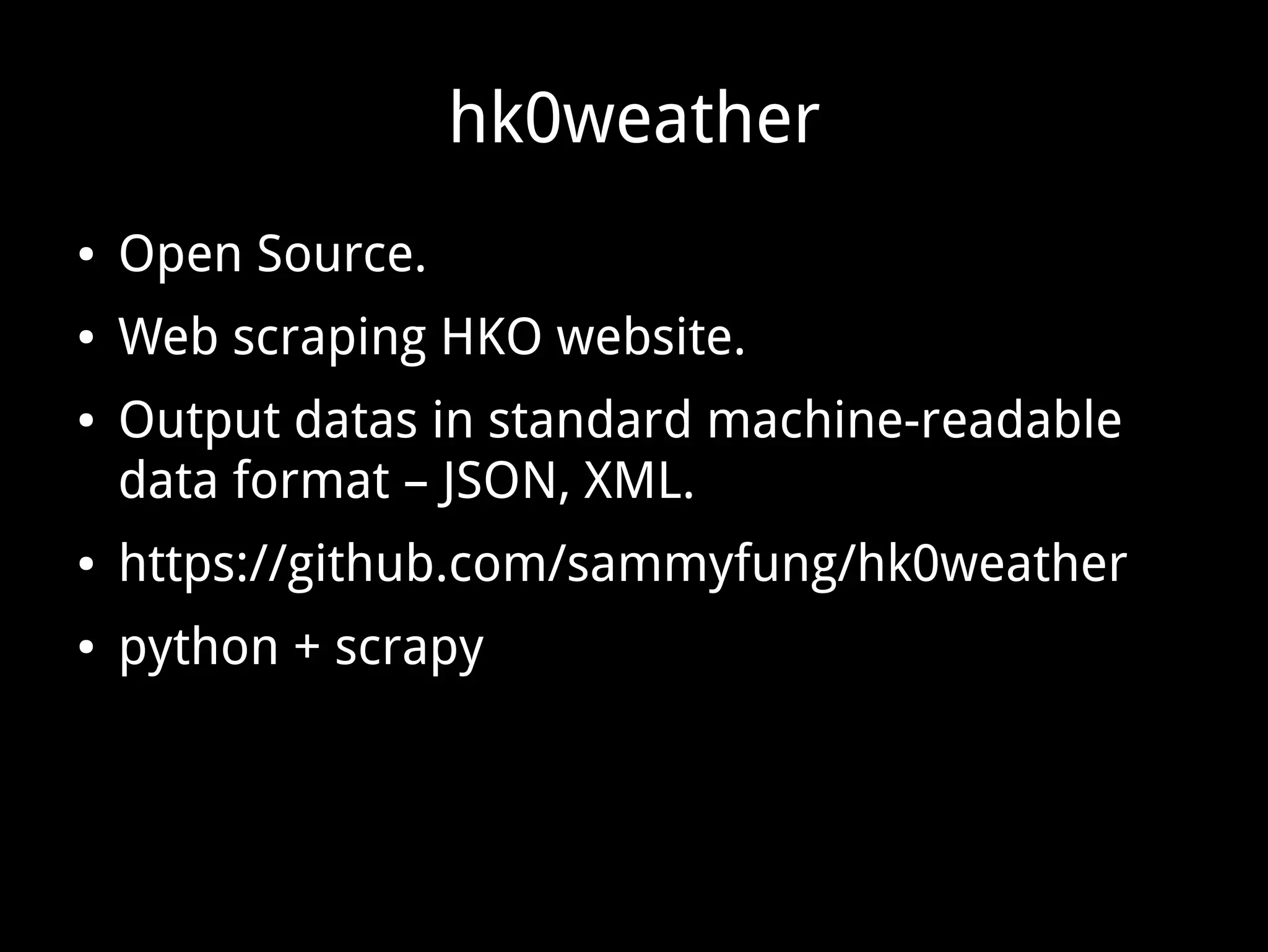 hk0weather
● Open Source.
● Web scraping HKO website.
● Output datas in standard machine-readable
data format – JSON, XML.
● https://github.com/sammyfung/hk0weather
● python + scrapy
 