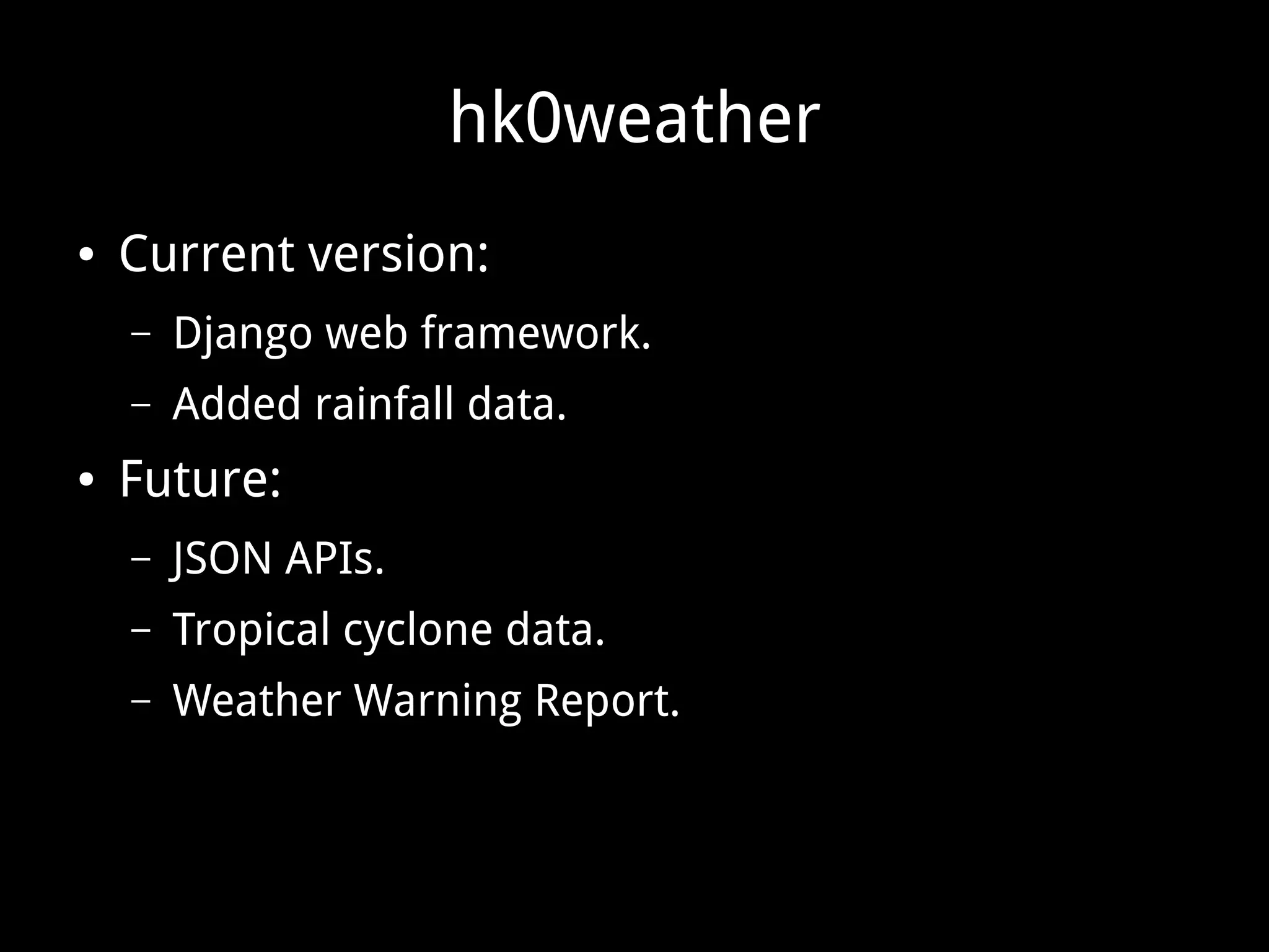 hk0weather
● Current version:
– Django web framework.
– Added rainfall data.
● Future:
– JSON APIs.
– Tropical cyclone data.
– Weather Warning Report.
 