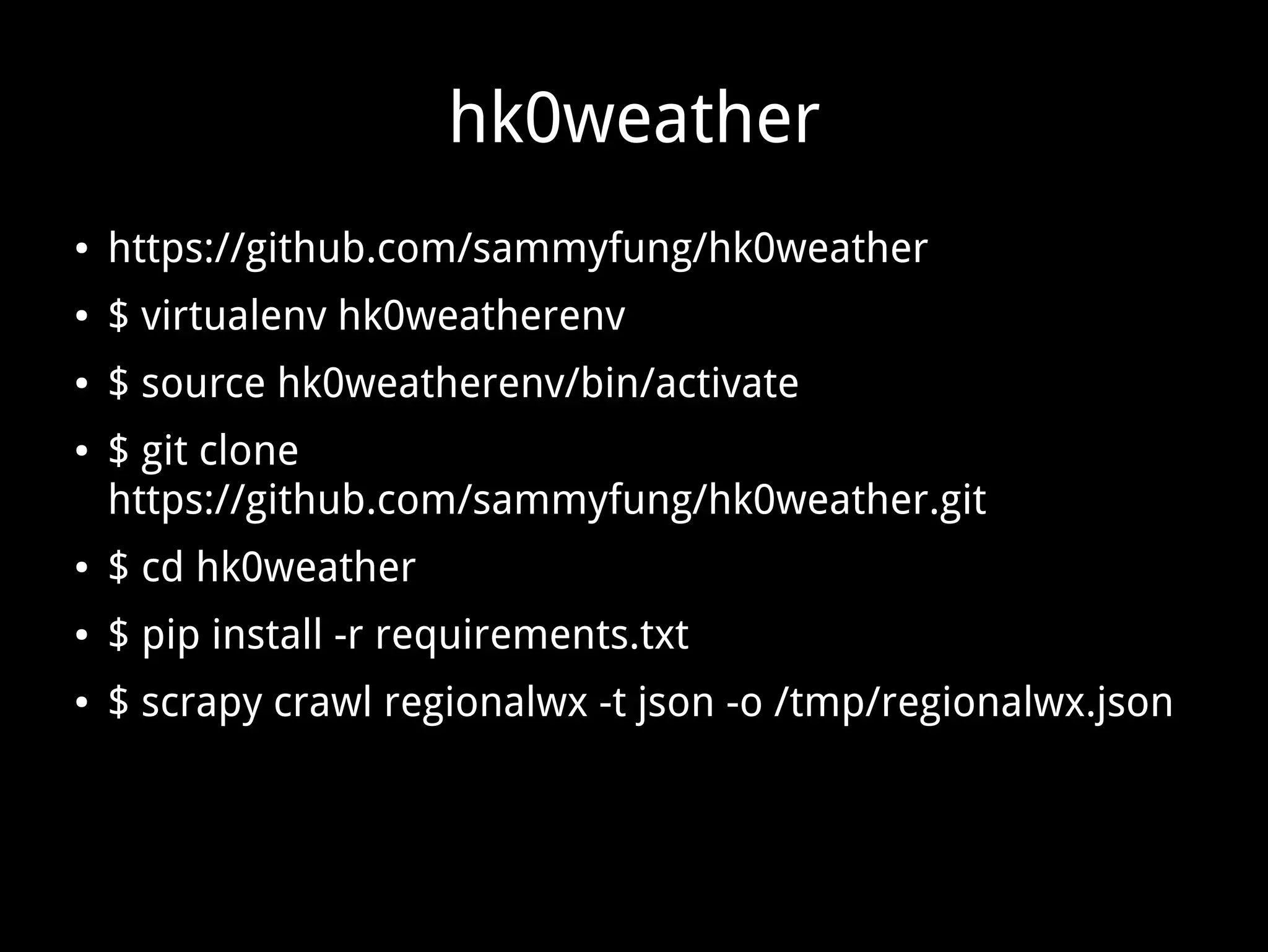 hk0weather
● https://github.com/sammyfung/hk0weather
● $ virtualenv hk0weatherenv
● $ source hk0weatherenv/bin/activate
● $ git clone
https://github.com/sammyfung/hk0weather.git
● $ cd hk0weather
● $ pip install -r requirements.txt
● $ scrapy crawl regionalwx -t json -o /tmp/regionalwx.json
 