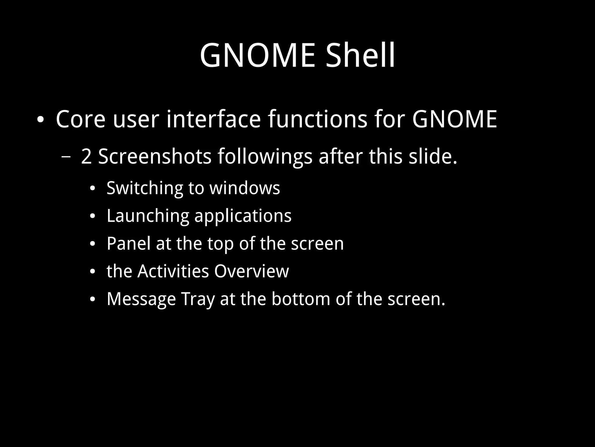 GNOME Shell
● Core user interface functions for GNOME
– 2 Screenshots followings after this slide.
● Switching to windows
● Launching applications
● Panel at the top of the screen
● the Activities Overview
● Message Tray at the bottom of the screen.
 