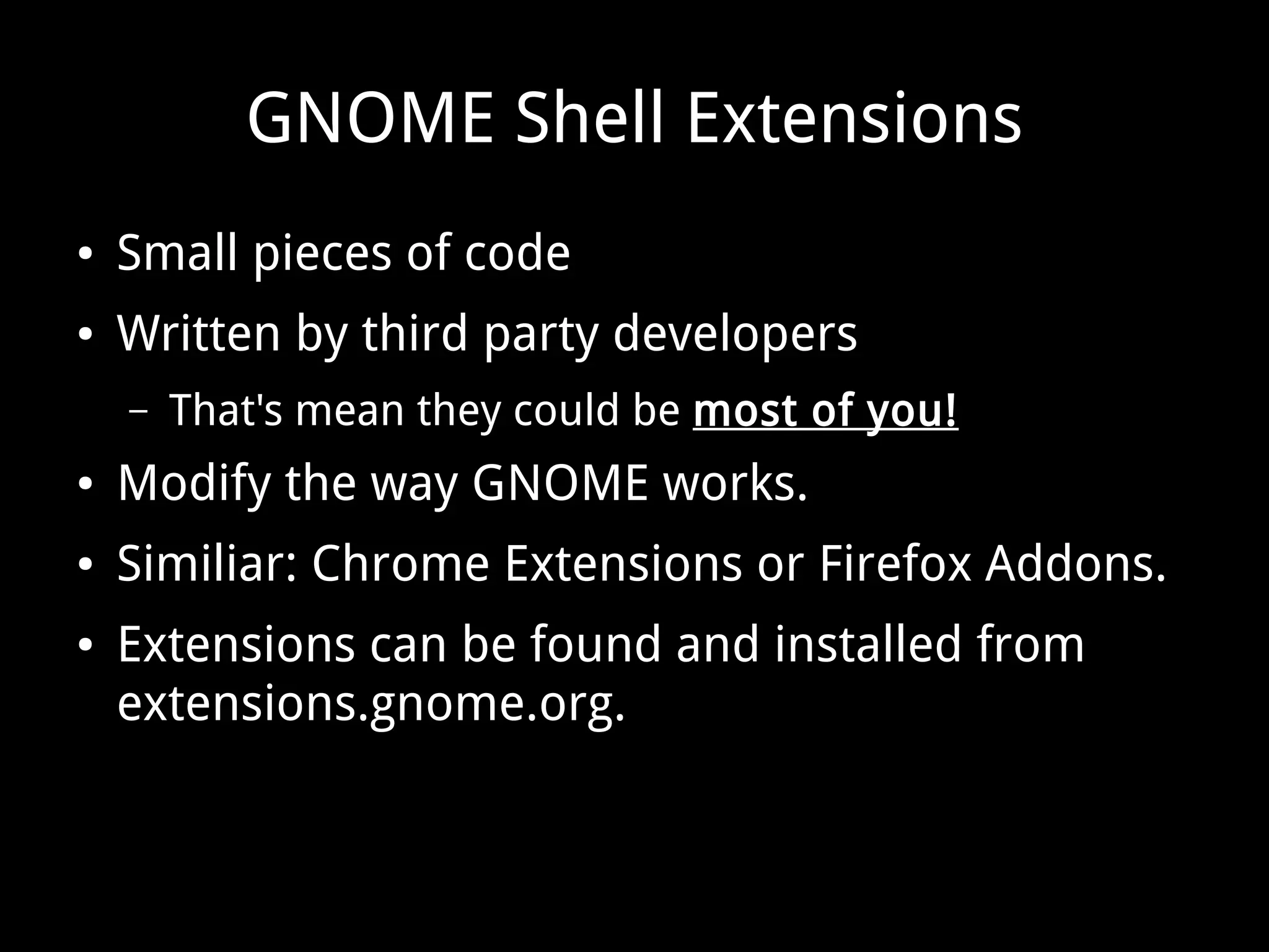 GNOME Shell Extensions
● Small pieces of code
● Written by third party developers
– That's mean they could be most of you!
● Modify the way GNOME works.
● Similiar: Chrome Extensions or Firefox Addons.
● Extensions can be found and installed from
extensions.gnome.org.
 