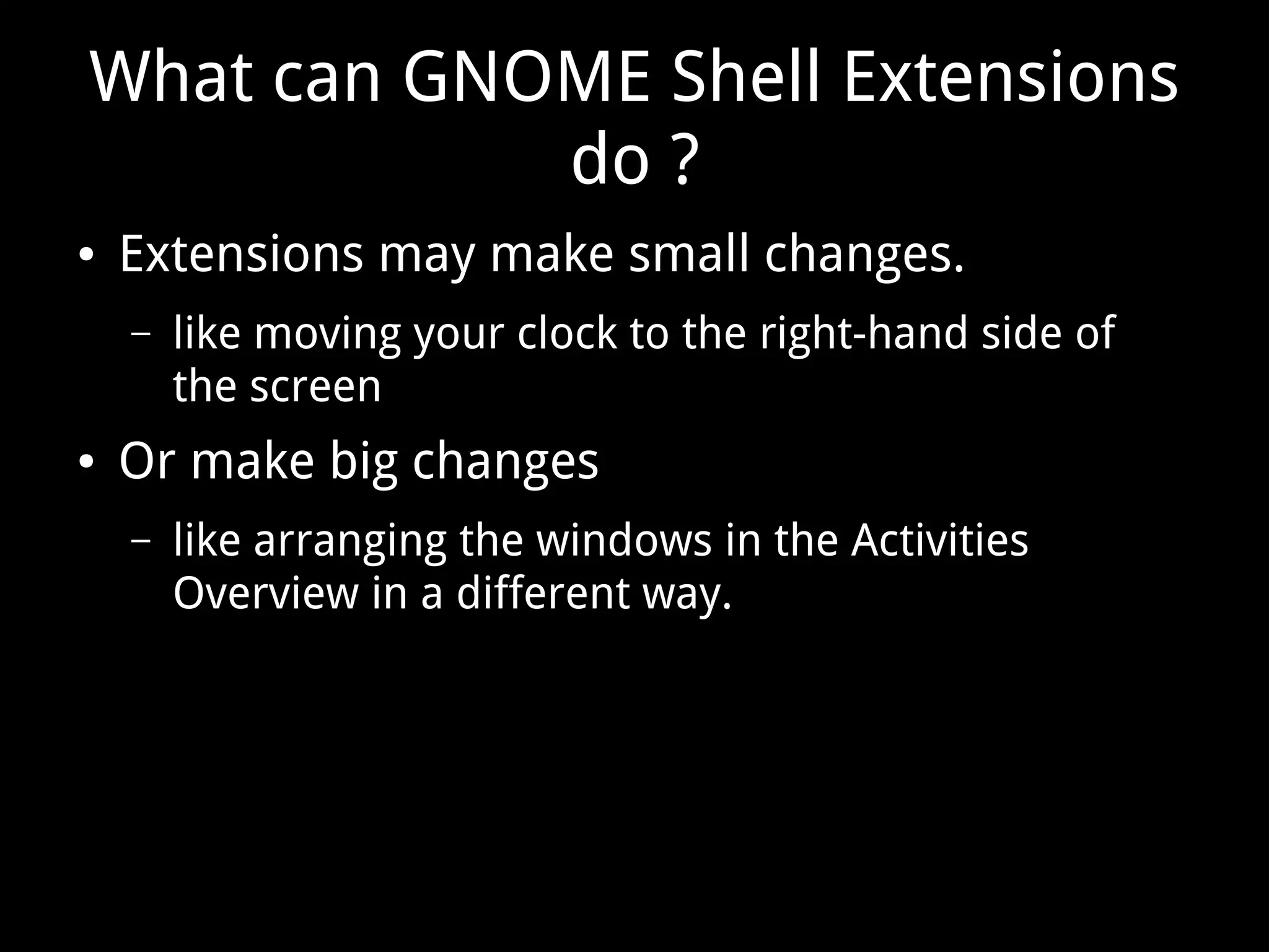 What can GNOME Shell Extensions
do ?
● Extensions may make small changes.
– like moving your clock to the right-hand side of
the screen
● Or make big changes
– like arranging the windows in the Activities
Overview in a different way.
 
