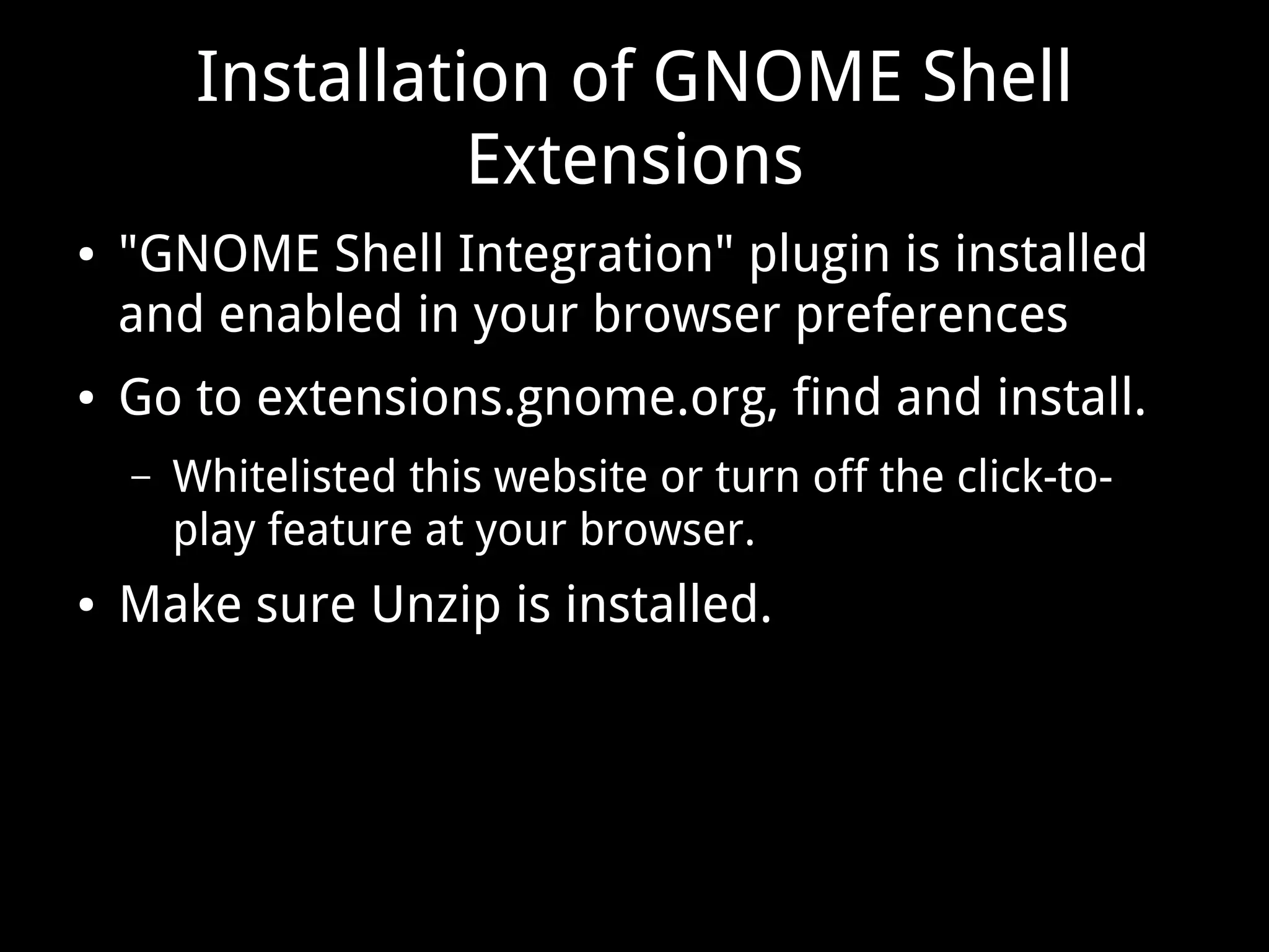 Installation of GNOME Shell
Extensions
● "GNOME Shell Integration" plugin is installed
and enabled in your browser preferences
● Go to extensions.gnome.org, find and install.
– Whitelisted this website or turn off the click-to-
play feature at your browser.
● Make sure Unzip is installed.
 