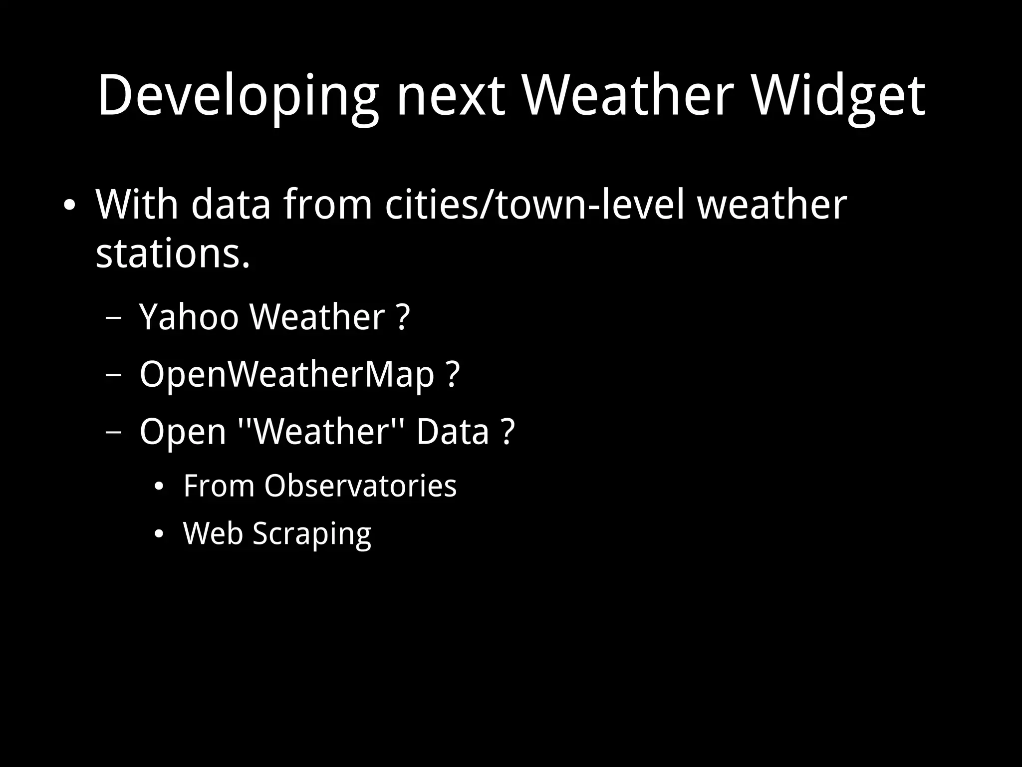 Developing next Weather Widget
● With data from cities/town-level weather
stations.
– Yahoo Weather ?
– OpenWeatherMap ?
– Open ''Weather'' Data ?
● From Observatories
● Web Scraping
 