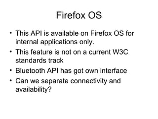 Firefox OS
• This API is available on Firefox OS for
internal applications only.
• This feature is not on a current W3C
standards track
• Bluetooth API has got own interface
• Can we separate connectivity and
availability?
 