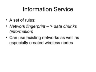 Information Service
• A set of rules:
• Network fingerprint – > data chunks
(information)
• Can use existing networks as well as
especially created wireless nodes
 