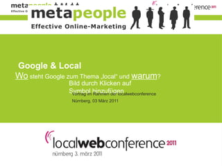 Google & Local
Wo steht Google zum Thema „local“ und warum?
                 Bild durch Klicken auf
               § Symbol hinzufügen
                  Vortrag im Rahmen der localwebconference
               §   Nürnberg, 03 März 2011
 