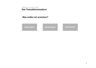 Inhalte im Local Web
Das Transaktionsmedium


Was wollen wir erreichen?



   Information               Involvement       Conversion

                       User Generated Action




                       User Generated Action




                                                            4
 