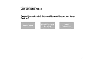 Inhalte im Local Web
User Generated Action


Worauf kommt es bei den „Aushängeschildern“ des Local
Web an?


   Bedürfnisse             User Generated       Lokale
                              Content          Relevanz

                       User Generated Action




                       User Generated Action




                                                          5
 