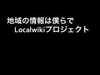 地域の情報は僕らで	
  
 Localwikiプロジェクト	
  
	
  
	
  
 