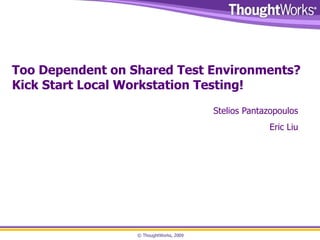Too Dependent on Shared Test Environments? Kick Start Local Workstation Testing! Stelios Pantazopoulos Eric Liu 