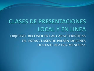 OBJETIVO RECONOCER LAS CARACTERISTICAS
DE ESTAS CLASES DE PRESENTACIONES
DOCENTE BEATRIZ MENDOZA
 