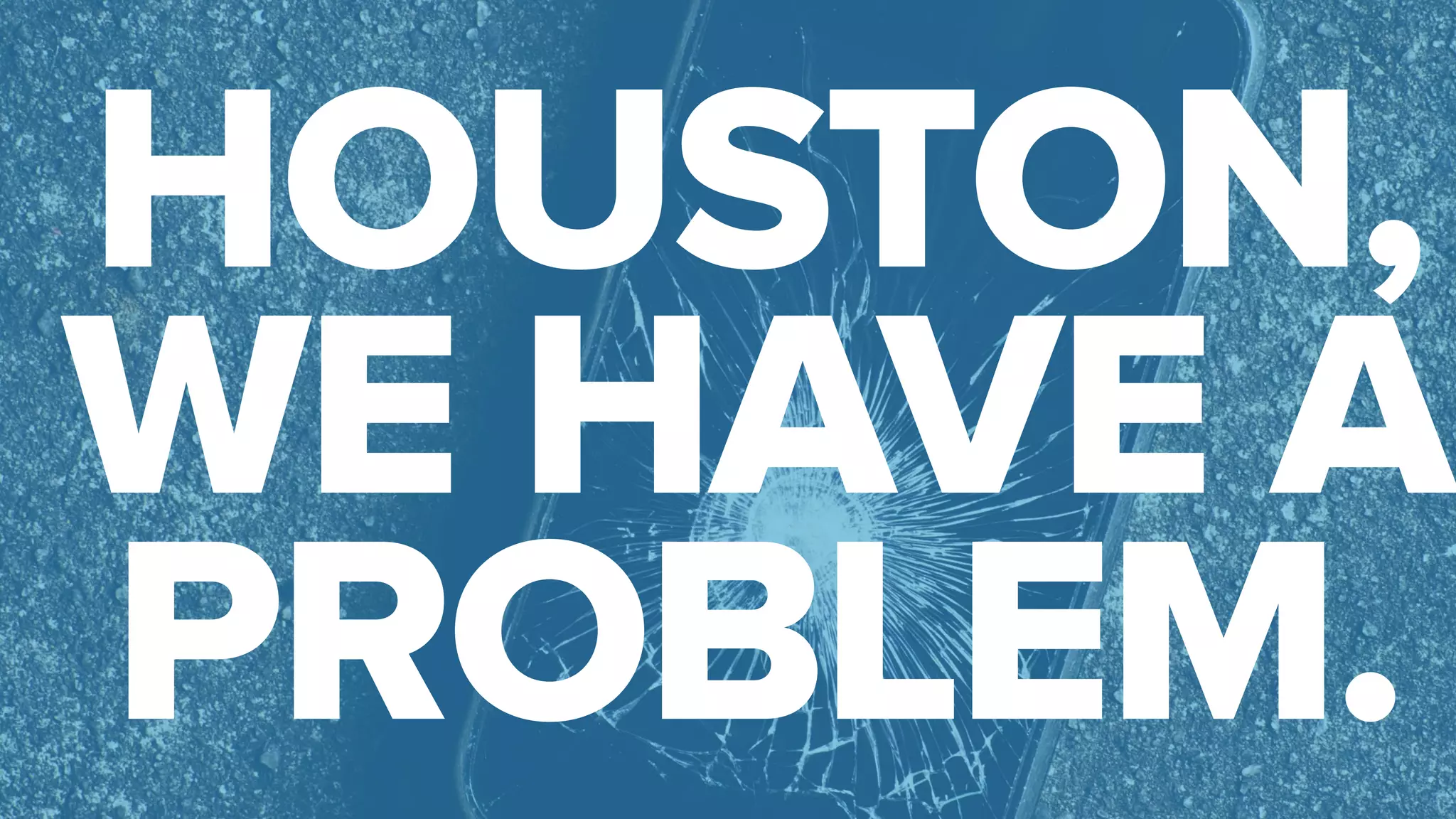 HOUSTON, 
WE HAVE A 
PROBLEM. 
 