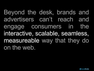 Beyond the desk, brands and advertisers can’t reach and engage consumers in the  interactive, scalable, seamless, measurea...