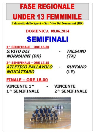 Palazzetto dello Sport – San Vito Dei Normanni (BR)
DOMENICA 08.06.2014
1^ SEMIFINALE – ORE 16.30
S.VITO DEI - TALSANO
NORMANNI (BR) (TA)
2^ SEMIFINALE – ORE 17.15
ATLETICO PALLAVOLO - RUFFANO
NOICÀTTARO (LE)
FINALE – ORE 18.00
VINCENTE 1^ - VINCENTE
1^ SEMIFINALE 2^ SEMIFINALE
 