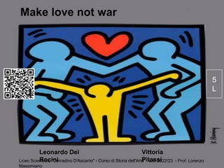 Make love not war
Liceo Scientifico "Corradino D'Ascanio" - Corso di Storia dell'Arte - a.s. 2022/23 - Prof. Lorenzo
Massimiano
Leonardo Dei
Rocini
Vittoria
Pitassi
QR
Code
5
L
 