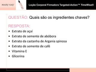 Loção Corporal Firmadora Targeted-Action™ TimeWise®




QUESTÃO: Quais são os ingredientes chaves?

RESPOSTA:
•   Extrato de açaí
•   Extrato de semente de abóbora
•   Extrato da castanha de Argania spinosa
•   Extrato de semente de café
•   Vitamina E
•   Glicerina
 