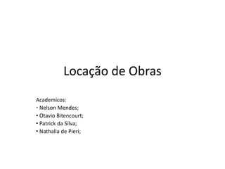 Locação de Obras
Academicos:
• Nelson Mendes;
• Otavio Bitencourt;
• Patrick da Silva;
• Nathalia de Pieri;
 