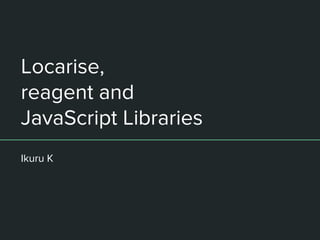 Locarise,
reagent and
JavaScript Libraries
Ikuru K
 