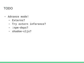 TODO
- Advance mode!
- Externs?
- Try extern inference?
- :npm-deps?
- shadow-cljs?
 
