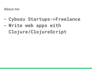 About me
- Cybozu Startups->Freelance
- Write web apps with
Clojure/ClojureScript
 