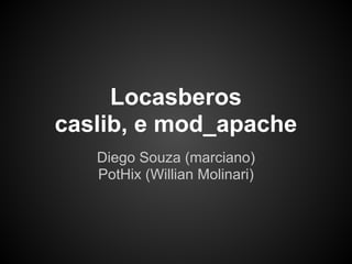 Locasberos
caslib, e mod_apache
   Diego Souza (marciano)
   PotHix (Willian Molinari)
 