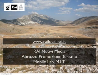 www.railocal.rai.it

                             RAI Nuovi Media
                        Abruzzo Promozione Turismo
                             Mobile Lab, M.I.T.

martedì 2 agosto 2011
 