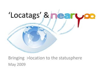 ‘Locatags’ &



Bringing >location to the statusphere
May 2009
 