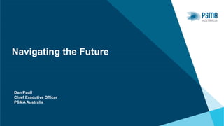 Navigating the Future
Dan Paull
Chief Executive Officer
PSMA Australia
 