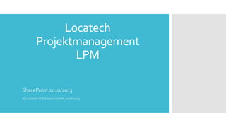 Locatech
Projektmanagement
LPM
SharePoint 2010/2013
© Locatech IT Solutions GmbH, 2008-2015
 