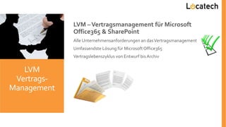 LVM –Vertragsmanagement für Microsoft
Office365 & SharePoint
Alle Unternehmensanforderungen an dasVertragsmanagement
Umfassendste Lösung für MicrosoftOffice365
Vertragslebenszyklus von Entwurf bis Archiv
LVM
Vertrags-
Management
 
