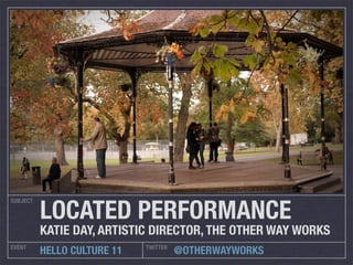 LOCATED PERFORMANCE
SUBJECT




          KATIE DAY, ARTISTIC DIRECTOR, THE OTHER WAY WORKS
EVENT                        TWITTER
          HELLO CULTURE 11             @OTHERWAYWORKS
 