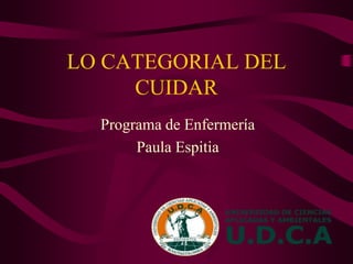 LO CATEGORIAL DEL
CUIDAR
Programa de Enfermería
Paula Espitia
 