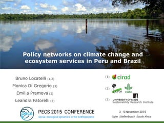 Bruno Locatelli (1,2)
Monica Di Gregorio (3)
Emilia Pramova (2)
Leandra Fatorelli (3)
Policy networks on climate change and
ecosystem services in Peru and Brazil
(1)
(2)
(3)
Sustainability Research Institute
 