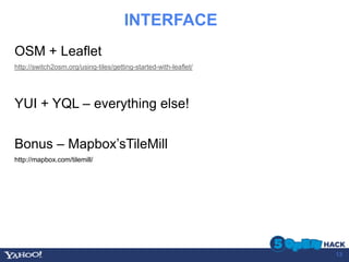 INTERFACE
OSM + Leaflet
http://switch2osm.org/using-tiles/getting-started-with-leaflet/




YUI + YQL – everything else!

Bonus – Mapbox’sTileMill
http://mapbox.com/tilemill/




                                                                  13
 
