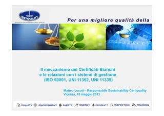Per una migliore qualità della
vita
QUALITYQUALITY ENVIRONMENTENVIRONMENT SAFETYSAFETY TRAININGTRAININGPRODUCTPRODUCTENERGYENERGY INSPECTIONINSPECTIONMatteo Locati – Responsabile Sustainability Certiquality
Vicenza, 10 maggio 2013
Il meccanismo dei Certificati Bianchi
e le relazioni con i sistemi di gestione
(ISO 50001, UNI 11352, UNI 11339)
 