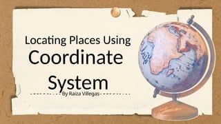 Coordinate
System
By Raiza Villegas
Locating Places Using
 