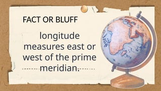 longitude
measures east or
west of the prime
meridian.
FACT OR BLUFF
 